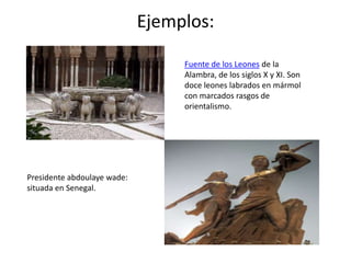 Ejemplos:

                                  Fuente de los Leones de la
                                  Alambra, de los siglos X y XI. Son
                                  doce leones labrados en mármol
                                  con marcados rasgos de
                                  orientalismo.




Presidente abdoulaye wade:
situada en Senegal.
 