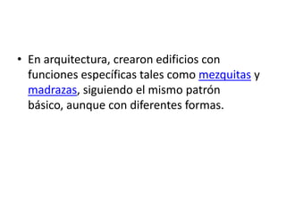 • En arquitectura, crearon edificios con
  funciones específicas tales como mezquitas y
  madrazas, siguiendo el mismo patrón
  básico, aunque con diferentes formas.
 