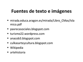 Fuentes de texto e imágenes
• mirada.educa.aragon.es/mirada/Libro_CMas/Isla
mico.pdf
• paxrecasociales.blogspot.com
• turismo22.wordpress.com
• anacob3.blogspot.com
• culkasarteycultura.blogspot.com
• Wikipedia
• artehistoria
 