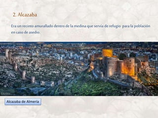 Era un recinto amurallado dentro de la medina que servía de refugio para la población
encaso deasedio.
2. Alcazaba
Alcazaba de Almería
 