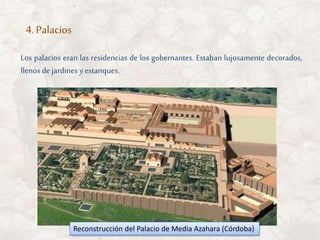 Los palacios eran las residencias de los gobernantes. Estaban lujosamente decorados,
llenos dejardines y estanques.
4. Palacios
Reconstrucción del Palacio de Media Azahara (Córdoba)
 