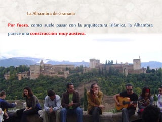 La Alhambra de Granada
Por fuera, como suele pasar con la arquitectura islámica, la Alhambra
parece una construcción muy austera.
 