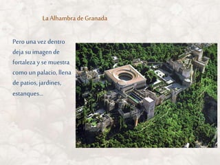 Pero unavez dentro
deja su imagen de
fortaleza y se muestra
como un palacio, llena
de patios, jardines,
estanques…
La Alhambra de Granada
 