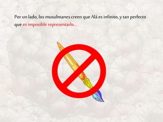 Por un lado, los musulmanes creen que Alá es infinito, y tanperfecto
que es imposible representarlo…
 