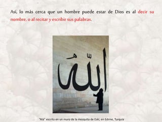 Así, lo más cerca que un hombre puede estar de Dios es al decir su
nombre, o alrecitar y escribir sus palabras.
“Alá” escrito en un muro de la mezquita de Eski, en Edirne, Turquía
 