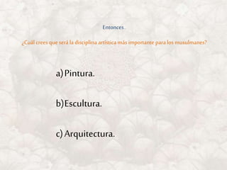 Entonces…
¿Cuál creesqueserá la disciplina artística más importante para los musulmanes?
a)Pintura.
b)Escultura.
c)Arquitectura.
 