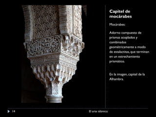 Capitel de mocárabes Mocárabes: Adorno compuesto de prismas acoplados y combinados geométricamente a modo de estalactitas, que terminan en un estrechamiento prismático. En la imagen, capitel de la Alhambra. El arte islámico 