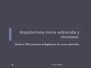 Arquitectura turca selyúcida y otomana. Desde el 1055 (conquista de Bagdad por los turcos selyúcidas). El arte islámico 