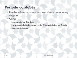 Período cordobés Une las influencias musulmanas con el sustrato romano y visigodo. Obras:  La mezquita de Córdoba. Mezquita de Bab-al-Mardum o del Cristo de la Luz en Toledo.  Medinat al-Zahara. El arte islámico 