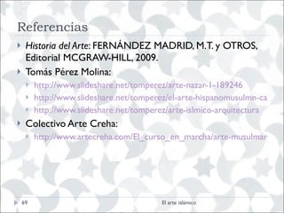 Referencias Historia del Arte : FERNÁNDEZ MADRID, M.T. y OTROS, Editorial MCGRAW-HILL, 2009.  Tomás Pérez Molina: http://www.slideshare.net/tomperez/arte-nazar-1-189246 http://www.slideshare.net/tomperez/el-arte-hispanomusulmn-califal-1 http://www.slideshare.net/tomperez/arte-islmico-arquitectura Colectivo Arte Creha: http://www.artecreha.com/El_curso_en_marcha/arte-musulman.html El arte islámico 