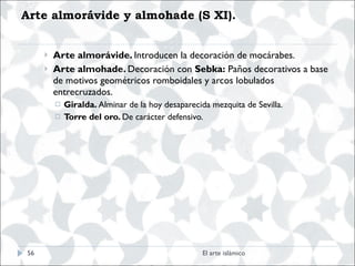 Arte almorávide y almohade (S XI). <ul><ul><ul><li>Arte almorávide.  Introducen la decoración de mocárabes. </li></ul></ul...