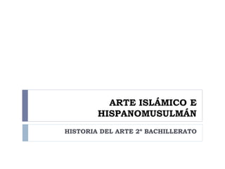 ARTE ISLÁMICO E
        HISPANOMUSULMÁN
HISTORIA DEL ARTE 2º BACHILLERATO
 