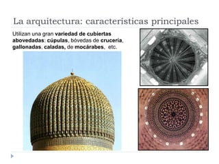 La arquitectura: características principales
Utilizan una gran variedad de cubiertas
abovedadas: cúpulas, bóvedas de crucería,
gallonadas, caladas, de mocárabes, etc.
 