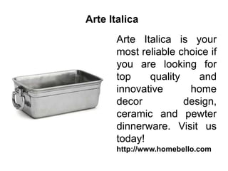 Arte Italica
Arte Italica is your
most reliable choice if
you are looking for
top quality and
innovative home
decor design,
ceramic and pewter
dinnerware. Visit us
today!
http://www.homebello.com
 