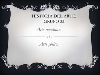 HISTORIA DEL ARTE:
GRUPO 33
Arte románico.
Arte gótico.
 