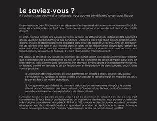 Le saviez-vous ?À l’achat d’une oeuvre d’art originale, vous pouvez bénéficier d’avantages fiscaux
Un professionnel peut l'inclure dans ses dépenses d'entreprise et réclamer un amortissement fiscal. En
outre, les contribuables qui font don d'une oeuvre reconnue à un musée ont droit à des crédits
d'impôt.
En effet, on peut amortir une oeuvre sur 5 ans, à raison de 20% par an au fédéral et 33% pendant 3
ans au Québec. Cependant il y a des conditions : D'abord il doit s'agir d'une oeuvre originale cana-
dienne. Ensuite, la dépense doit être engagée dans le but de gagner un revenu. Ainsi, un profession-
nel qui achète une toile et qui l'installe dans le salon de sa résidence ne pourra pas l'amortir. En
revanche, s'il la place dans son bureau à la vue de ses clients, il pourrait avoir droit au traitement
fiscal. Lorsqu'il y a revente de l'oeuvre, il y aura récupération d'amortissement.
Par ailleurs, la TPS et la TVQ versées au moment de l'achat seront considérées comme des “intrants“
que le professionnel pourra réclamer au fisc. En ce qui concerne les crédits d'impôts pour dons de
bienfaisance, voici comme cela fonctionne. Par exemple, si vous cédez à un établissement reconnu
un tableau certifié en vertu de la Loi sur l'exportation et l'importation de biens culturels, deux choses
vont se produire:
1) L'institution délivrera un reçu qui vous permettra, en crédits d'impôt, environ 48% du prix
d'évaluation. Au Québec, la valeur utilisée pour calculer le crédit d'impôt est majorée de 25% si
le don est fait à un musée québécois.
2) Tout gain en capital réalisé au moment de la cession sera exonérée d'impôt si le don est
attesté par le Commission des biens culturels du Québec et, au fédéral, par la Commission
canadienne d'examen des exportations de biens culturels.
Sur le plan fiscal, il est possible de faire un bon bout de chemin en investissant dans des oeuvres d'art
canadiennes. Si vous êtes un professionnel ou un propriétaire d'entreprise, vous pouvez acheter une
toile d'origine canadienne, récupérer la TPS et la TVQ, amortir le bien, le donner ensuite à un musée
et recevoir des crédits d'impôts fédéral et québécois pour don de bienfaisance. La seule chose que
vous ne pouvez pas faire, c'est d'inscrire l'investissement à titre de contribution à un REER.
 