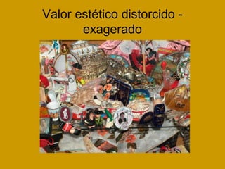 Valor estético distorcido -
exagerado
 