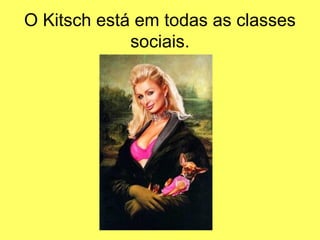 O Kitsch está em todas as classes
sociais.
 