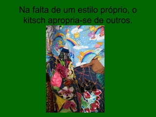 Na falta de um estilo próprio, o
kitsch apropria-se de outros.
 