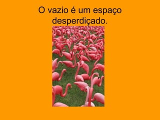 O vazio é um espaço
desperdiçado.
 