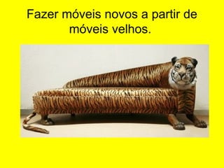 Fazer móveis novos a partir de
móveis velhos.
 