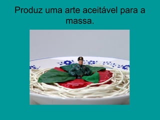 Produz uma arte aceitável para a
massa.
 