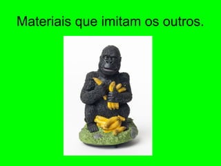 Materiais que imitam os outros.
 