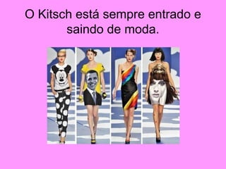 O Kitsch está sempre entrado e
saindo de moda.
 