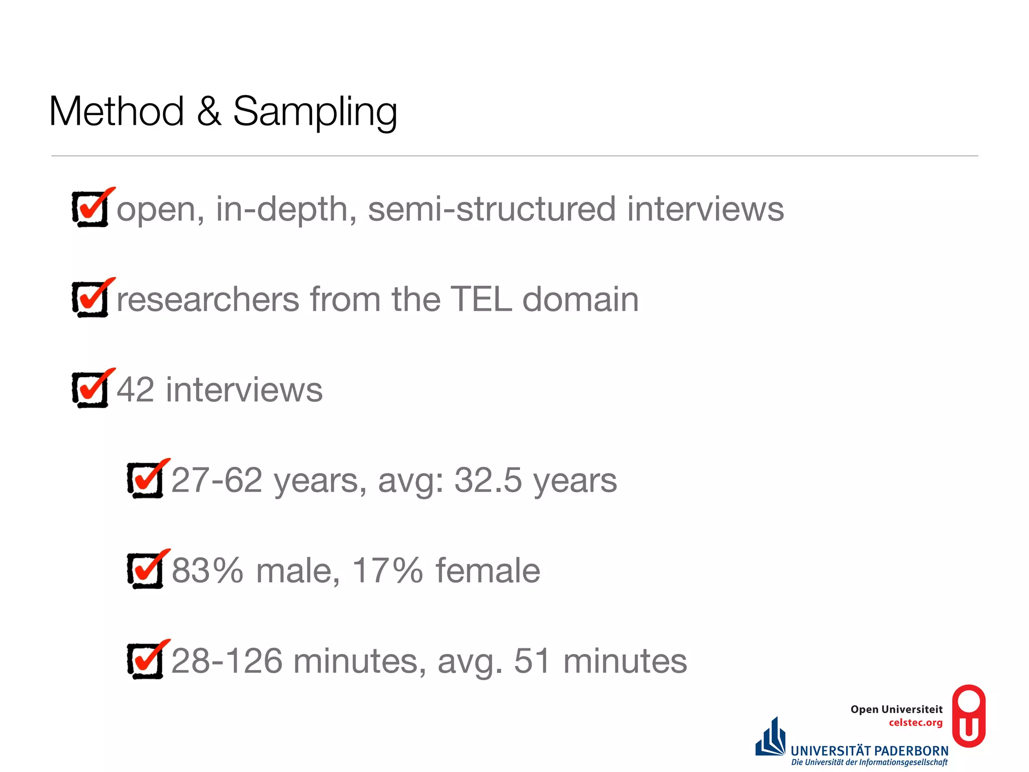 Method & Sampling

   open, in-depth, semi-structured interviews

   researchers from the TEL domain

   42 interviews

      27-62 years, avg: 32.5 years

      83% male, 17% female

      28-126 minutes, avg. 51 minutes
 