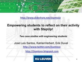 http://www.slideshare.net/jlsantoso

Empowering students to reflect on their activity
               with StepUp!

        Two case studies with engineering students


    José Luis Santos, KatrienVerbert, Erik Duval
           http://www.twitter.com/jlsantoso
             http://jlsantoso.blogspot.com

                                                     1
 