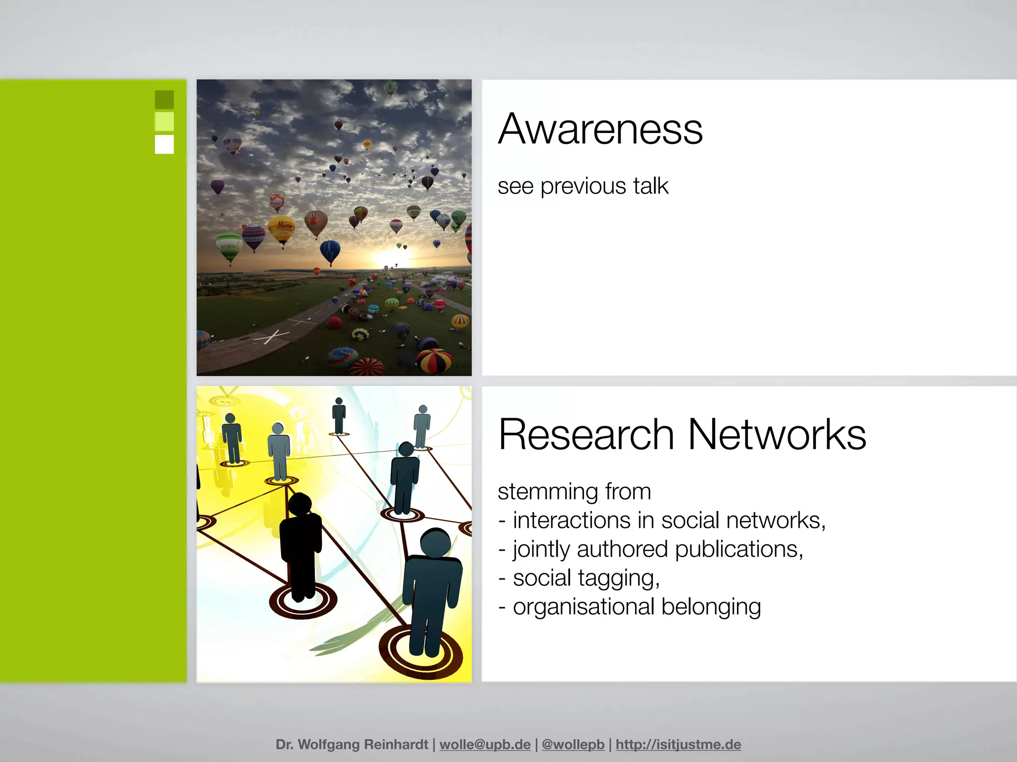 Awareness
                                 see previous talk




                                 Research Networks
                                 stemming from
                                 - interactions in social networks,
                                 - jointly authored publications,
                                 - social tagging,
                                 - organisational belonging




Dr. Wolfgang Reinhardt | wolle@upb.de | @wollepb | http://isitjustme.de
 