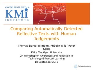 Comparing Automatically Detected
  Reflective Texts with Human
           Judgements
   Thomas Daniel Ullmann, Fridolin Wild, Peter
                     Scott
               KMi - The Open University
    2nd   Workshop on Awareness and Reflection in
             Technology-Enhanced Learning
                  18 September 2012
 