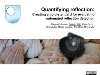 Quantifying reflection:
Creating a gold-standard for evaluating
automated reflection detection
Thomas Ullmann, Fridolin Wild, Peter Scott,
Knowledge Media Institute, The Open University
 