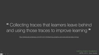 “ Collecting traces that learners leave behind 
and using those traces to improve learning ” 
2 Learninig Analytics Visual...