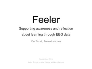 Feeler
Supporting awareness and reflection
about learning through EEG data
September 2015
Aalto School of Arts, Design and Architecture
Eva Durall, Teemu Leinonen
 