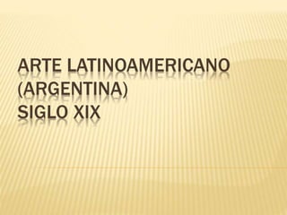 ARTE LATINOAMERICANO
(ARGENTINA)
SIGLO XIX
 