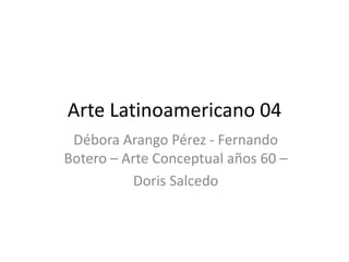 Arte Latinoamericano 04
Débora Arango Pérez - Fernando
Botero – Arte Conceptual años 60 –
Doris Salcedo
 