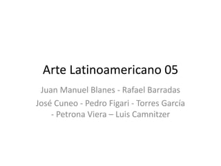Arte Latinoamericano 05
Juan Manuel Blanes - Rafael Barradas
José Cuneo - Pedro Figari - Torres García
- Petrona Viera – Luis Camnitzer
 