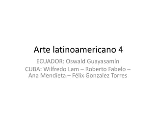 Arte latinoamericano 4
ECUADOR: Oswald Guayasamín
CUBA: Wilfredo Lam – Roberto Fabelo –
Ana Mendieta – Félix Gonzalez Torres
 