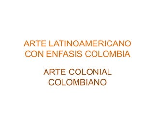 ARTE LATINOAMERICANO
CON ENFASIS COLOMBIA
ARTE COLONIAL
COLOMBIANO
 