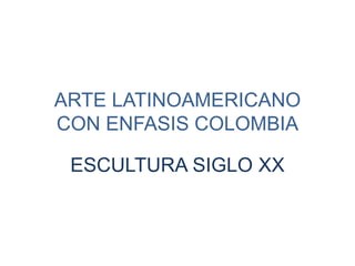 ARTE LATINOAMERICANO
CON ENFASIS COLOMBIA
ESCULTURA SIGLO XX
 
