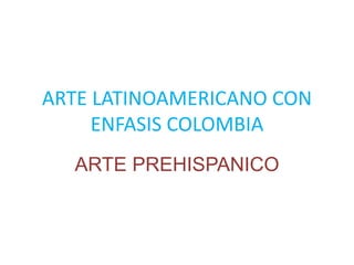 ARTE LATINOAMERICANO CON
ENFASIS COLOMBIA
ARTE PREHISPANICO
 