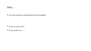 Arte...
• Uma das primeiras manifestações da humanidade
• Como as coisas são?...
• Como podem ser....
 