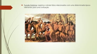  Função histórica: registra e retrata fatos relacionados com uma determinada época
relevantes para uma civilização.
 