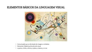 ELEMENTOS BÁSICOS DA LINGUAGEM VISUAL
• Comunicação que se dá através de imagens e símbolos
• Elementos- Matéria-prima da arte visual
• o ponto, a linha, a forma, o plano, a textura, e a cor.
 