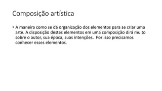 Composição artística
• A maneira como se dá organização dos elementos para se criar uma
arte. A disposição destes elementos em uma composição dirá muito
sobre o autor, sua época, suas intenções. Por isso precisamos
conhecer esses elementos.
 