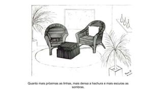 Quanto mais próximas as linhas, mais densa a hachura e mais escuras as
sombras.
 