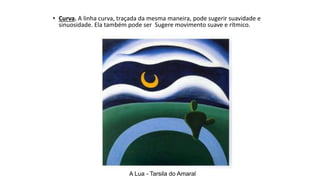 • Curva. A linha curva, traçada da mesma maneira, pode sugerir suavidade e
sinuosidade. Ela também pode ser Sugere movimento suave e rítmico.
A Lua - Tarsila do Amaral
 