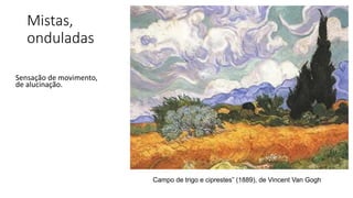 Mistas,
onduladas
Sensação de movimento,
de alucinação.
Campo de trigo e ciprestes” (1889), de Vincent Van Gogh
 