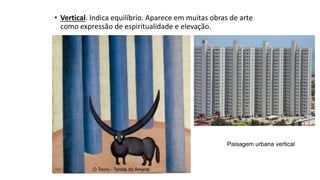 • Vertical. Indica equilíbrio. Aparece em muitas obras de arte
como expressão de espiritualidade e elevação.
O Touro - Tarsila do Amaral
Paisagem urbana vertical
 